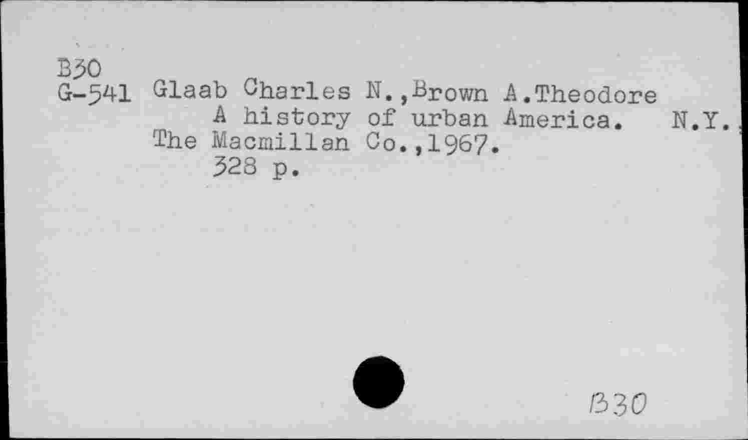 ﻿взо G-541
Glaab Charles ,Brown A history of urban The Macmillan Co.,196? 328 p.
A.Theodore
America. N.Y.
/330